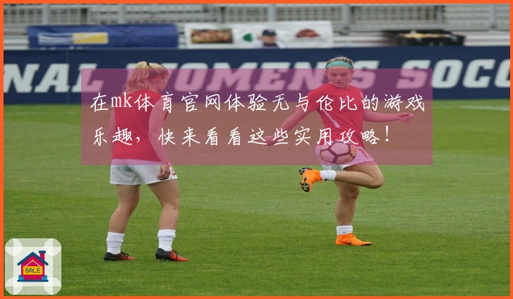在mk体育官网体验无与伦比的游戏乐趣，快来看看这些实用攻略！