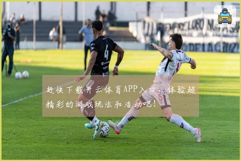 赶快下载开云体育APP入口，体验超精彩的游戏玩法和活动吧！