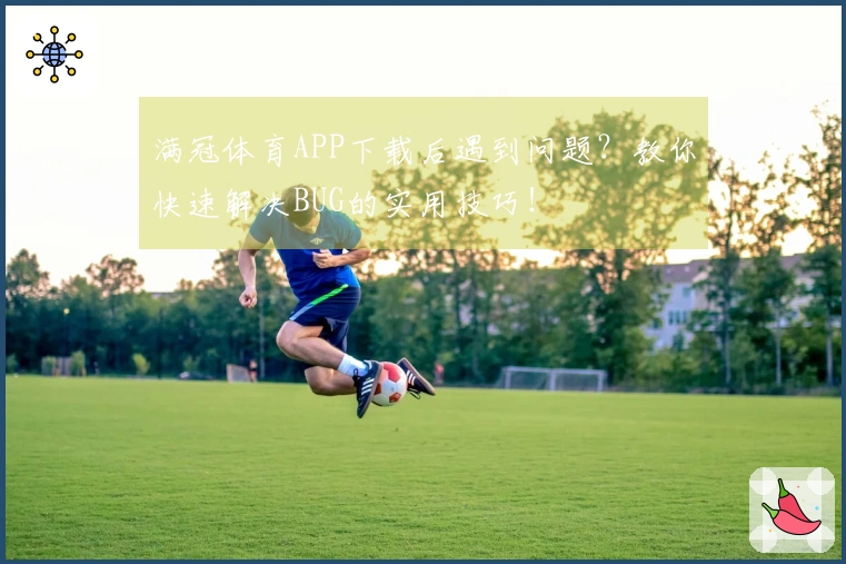 满冠体育APP下载后遇到问题？教你快速解决BUG的实用技巧！