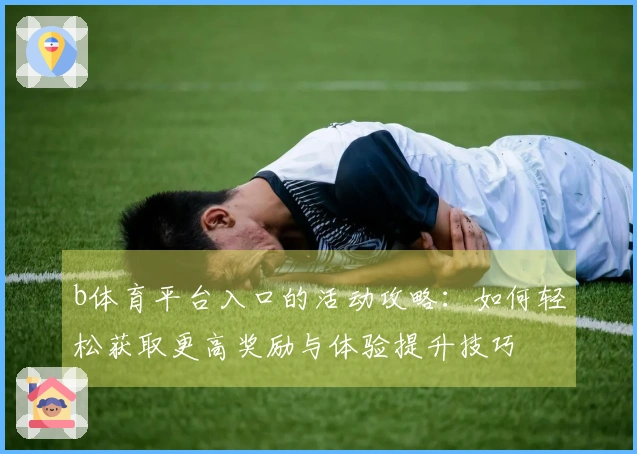 b体育平台入口的活动攻略：如何轻松获取更高奖励与体验提升技巧