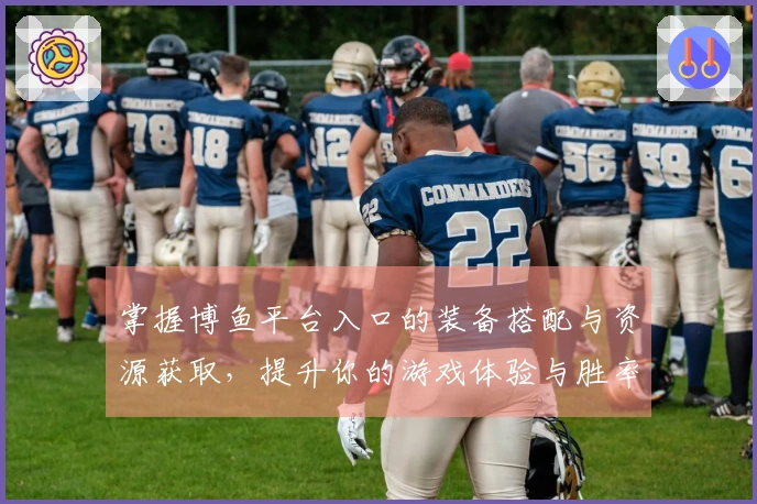 掌握博鱼平台入口的装备搭配与资源获取，提升你的游戏体验与胜率