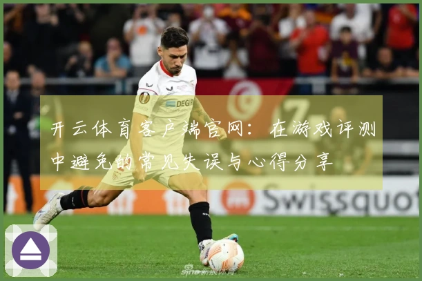 开云体育客户端官网：在游戏评测中避免的常见失误与心得分享