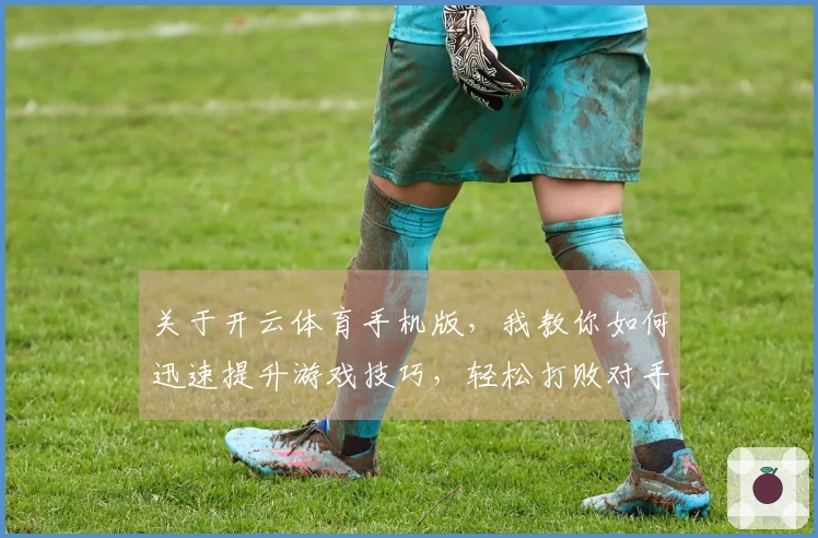 关于开云体育手机版，我教你如何迅速提升游戏技巧，轻松打败对手