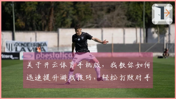 关于开云体育手机版，我教你如何迅速提升游戏技巧，轻松打败对手