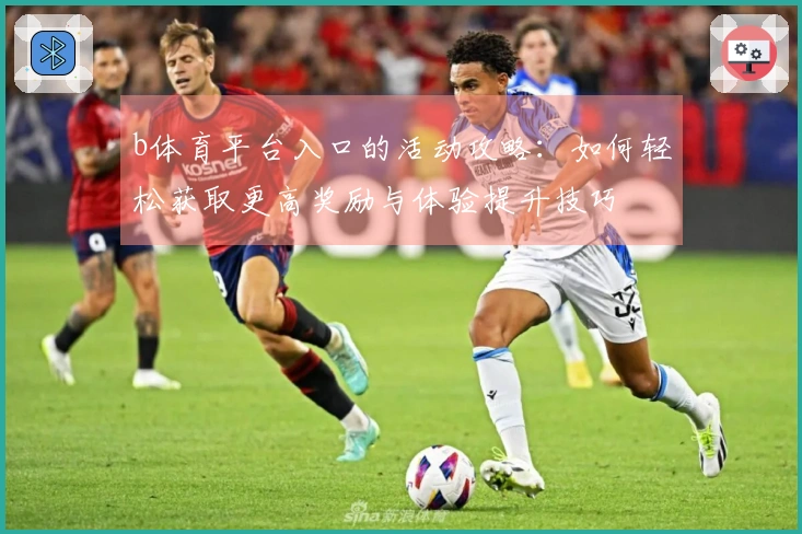b体育平台入口的活动攻略：如何轻松获取更高奖励与体验提升技巧