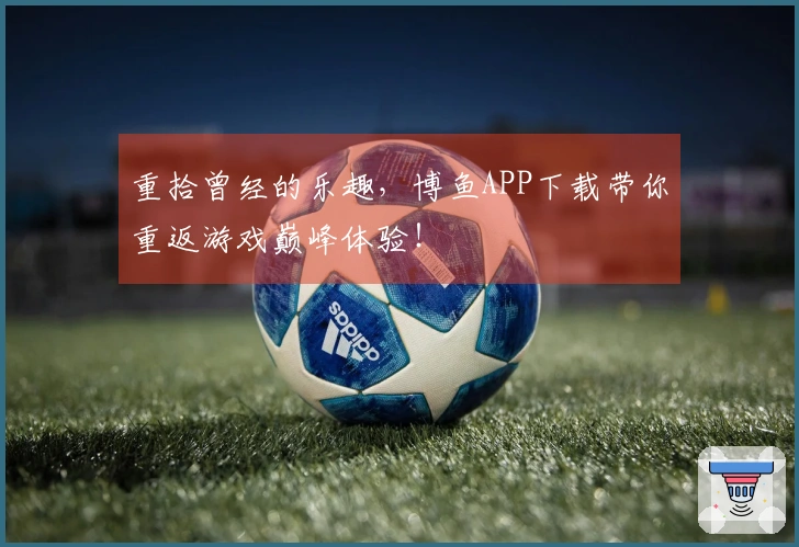 重拾曾经的乐趣，博鱼APP下载带你重返游戏巅峰体验！