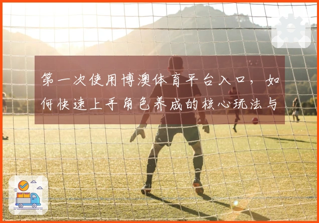 第一次使用博澳体育平台入口，如何快速上手角色养成的核心玩法与技巧
