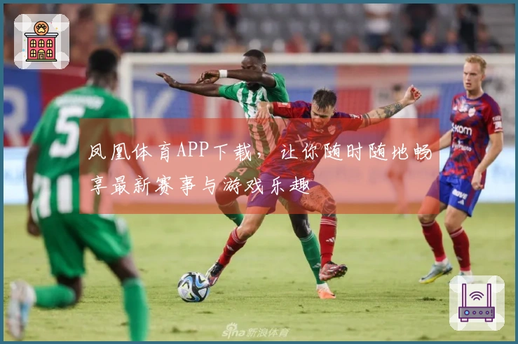 凤凰体育APP下载，让你随时随地畅享最新赛事与游戏乐趣