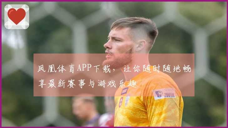 凤凰体育APP下载，让你随时随地畅享最新赛事与游戏乐趣