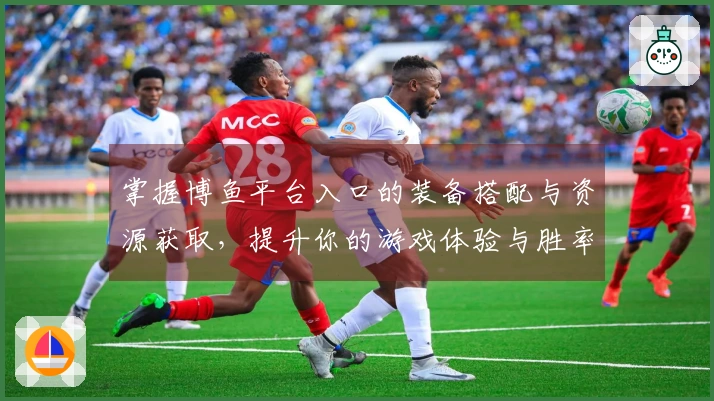 掌握博鱼平台入口的装备搭配与资源获取，提升你的游戏体验与胜率