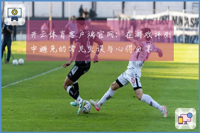 开云体育客户端官网：在游戏评测中避免的常见失误与心得分享