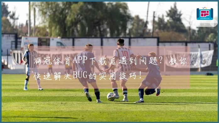 满冠体育APP下载后遇到问题？教你快速解决BUG的实用技巧！