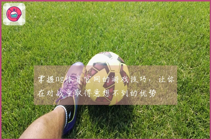 掌握ng体育官网的游戏技巧，让你在对战中取得意想不到的优势