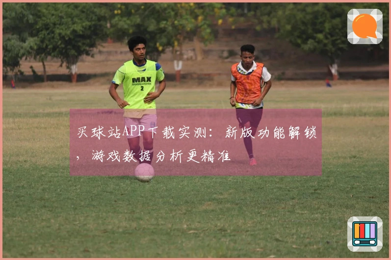 买球站APP下载实测：新版功能解锁，游戏数据分析更精准