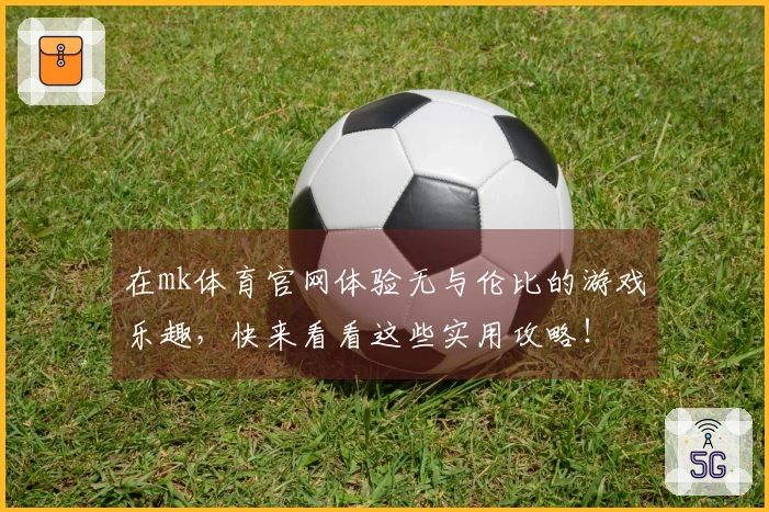 在mk体育官网体验无与伦比的游戏乐趣，快来看看这些实用攻略！