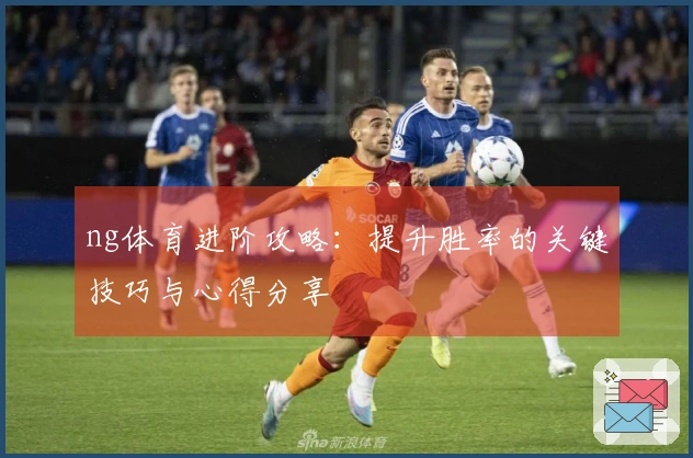 ng体育进阶攻略：提升胜率的关键技巧与心得分享