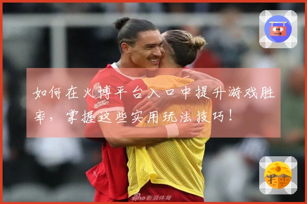 如何在火博平台入口中提升游戏胜率，掌握这些实用玩法技巧！