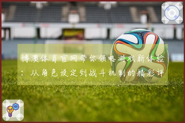 博澳体育官网带你领略游戏新体验：从角色设定到战斗机制的精彩评测